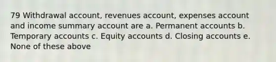 79 Withdrawal account, revenues account, expenses account and income summary account are a. Permanen<a href='https://www.questionai.com/knowledge/k7x83BRk9p-t-accounts' class='anchor-knowledge'>t accounts</a> b. Temporary accounts c. Equity accounts d. Closing accounts e. None of these above