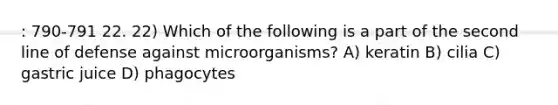 : 790-791 22. 22) Which of the following is a part of the second line of defense against microorganisms? A) keratin B) cilia C) gastric juice D) phagocytes