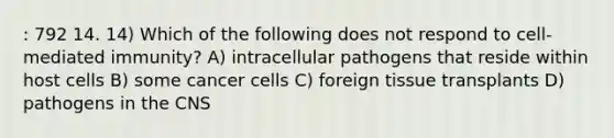 : 792 14. 14) Which of the following does not respond to cell-mediated immunity? A) intracellular pathogens that reside within host cells B) some cancer cells C) foreign tissue transplants D) pathogens in the CNS