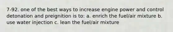 7-92. one of the best ways to increase engine power and control detonation and preignition is to: a. enrich the fuel/air mixture b. use water injection c. lean the fuel/air mixture