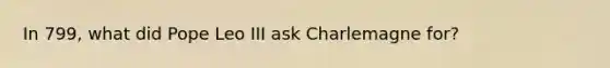 In 799, what did Pope Leo III ask Charlemagne for?