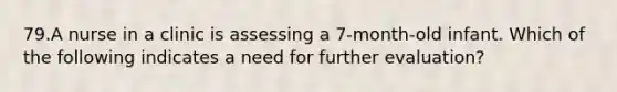 79.A nurse in a clinic is assessing a 7-month-old infant. Which of the following indicates a need for further evaluation?