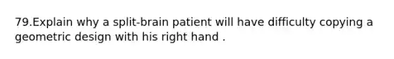 79.Explain why a split-brain patient will have difficulty copying a geometric design with his right hand .