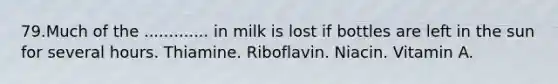 79.Much of the ............. in milk is lost if bottles are left in the sun for several hours. Thiamine. Riboflavin. Niacin. Vitamin A.