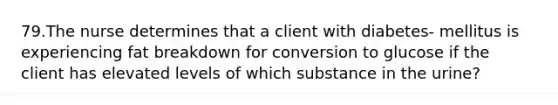 79.The nurse determines that a client with diabetes- mellitus is experiencing fat breakdown for conversion to glucose if the client has elevated levels of which substance in the urine?