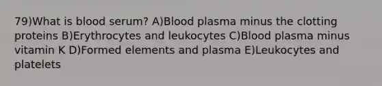 79)What is blood serum? A)Blood plasma minus the clotting proteins B)Erythrocytes and leukocytes C)Blood plasma minus vitamin K D)Formed elements and plasma E)Leukocytes and platelets