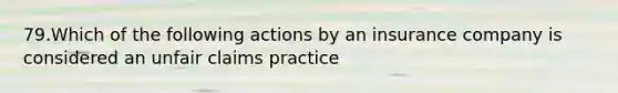 79.Which of the following actions by an insurance company is considered an unfair claims practice