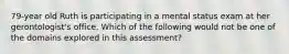 79-year old Ruth is participating in a mental status exam at her gerontologist's office. Which of the following would not be one of the domains explored in this assessment?