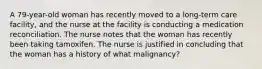 A 79-year-old woman has recently moved to a long-term care facility, and the nurse at the facility is conducting a medication reconciliation. The nurse notes that the woman has recently been taking tamoxifen. The nurse is justified in concluding that the woman has a history of what malignancy?