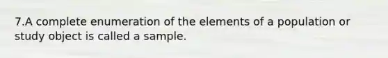 7.A complete enumeration of the elements of a population or study object is called a sample.