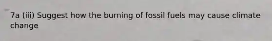 7a (iii) Suggest how the burning of fossil fuels may cause climate change