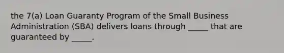 the 7(a) Loan Guaranty Program of the Small Business Administration (SBA) delivers loans through _____ that are guaranteed by _____.