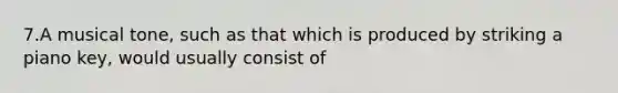 7.A musical tone, such as that which is produced by striking a piano key, would usually consist of