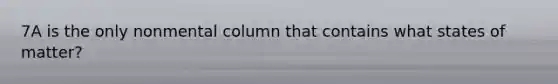 7A is the only nonmental column that contains what states of matter?