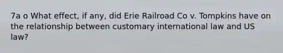 7a o What effect, if any, did Erie Railroad Co v. Tompkins have on the relationship between customary international law and US law?