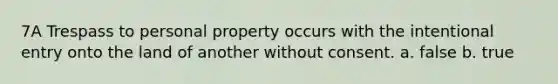 7A Trespass to personal property occurs with the intentional entry onto the land of another without consent. a. false b. true