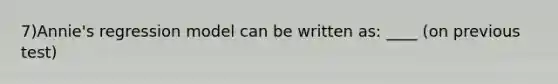 7)Annie's regression model can be written as: ____ (on previous test)