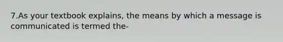 7.As your textbook explains, the means by which a message is communicated is termed the-