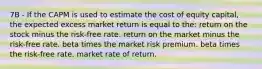 7B - If the CAPM is used to estimate the cost of equity capital, the expected excess market return is equal to the: return on the stock minus the risk-free rate. return on the market minus the risk-free rate. beta times the market risk premium. beta times the risk-free rate. market rate of return.