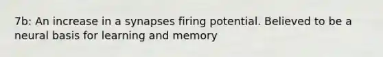 7b: An increase in a synapses firing potential. Believed to be a neural basis for learning and memory