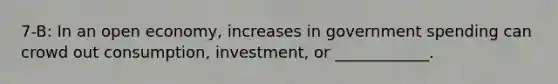 7-B: In an open economy, increases in government spending can crowd out consumption, investment, or ____________.