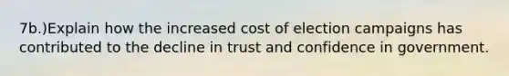 7b.)Explain how the increased cost of election campaigns has contributed to the decline in trust and confidence in government.