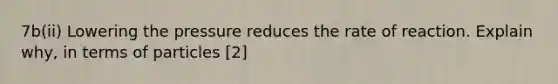 7b(ii) Lowering the pressure reduces the rate of reaction. Explain why, in terms of particles [2]