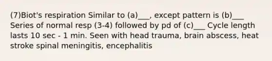 (7)Biot's respiration Similar to (a)___, except pattern is (b)___ Series of normal resp (3-4) followed by pd of (c)___ Cycle length lasts 10 sec - 1 min. Seen with head trauma, brain abscess, heat stroke spinal meningitis, encephalitis