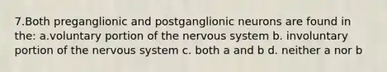 7.Both preganglionic and postganglionic neurons are found in the: a.voluntary portion of the nervous system b. involuntary portion of the nervous system c. both a and b d. neither a nor b