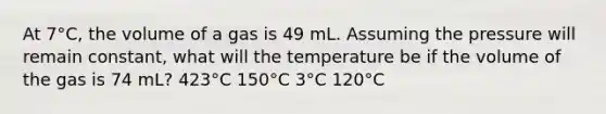 At 7°C, the volume of a gas is 49 mL. Assuming the pressure will remain constant, what will the temperature be if the volume of the gas is 74 mL? 423°C 150°C 3°C 120°C