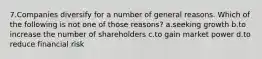 7.Companies diversify for a number of general reasons. Which of the following is not one of those reasons? a.seeking growth b.to increase the number of shareholders c.to gain market power d.to reduce financial risk