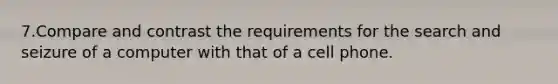 7.Compare and contrast the requirements for the search and seizure of a computer with that of a cell phone.