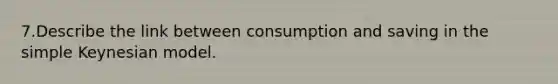 7.Describe the link between consumption and saving in the simple Keynesian model.