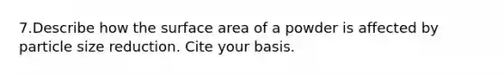 7.Describe how the surface area of a powder is affected by particle size reduction. Cite your basis.