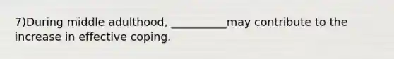 7)During middle adulthood, __________may contribute to the increase in effective coping.