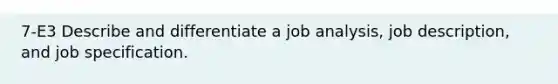 7-E3 Describe and differentiate a job analysis, job description, and job specification.