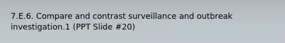 7.E.6. Compare and contrast surveillance and outbreak investigation.1 (PPT Slide #20)