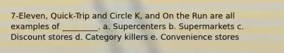 7-Eleven, Quick-Trip and Circle K, and On the Run are all examples of _________. a. Supercenters b. Supermarkets c. Discount stores d. Category killers e. Convenience stores