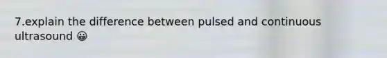 7.explain the difference between pulsed and continuous ultrasound 😀