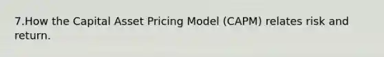 7.How the Capital Asset Pricing Model (CAPM) relates risk and return.