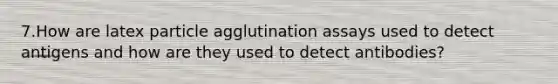 7.How are latex particle agglutination assays used to detect antigens and how are they used to detect antibodies?