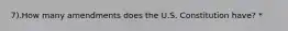 7).How many amendments does the U.S. Constitution have? *