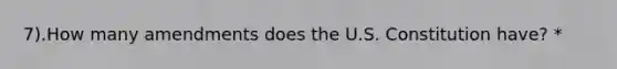 7).How many amendments does the U.S. Constitution have? *
