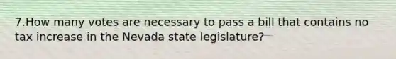 7.How many votes are necessary to pass a bill that contains no tax increase in the Nevada state legislature?