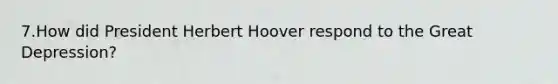 7.How did President Herbert Hoover respond to the Great Depression?