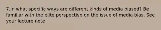 7.In what specific ways are different kinds of media biased? Be familiar with the elite perspective on the issue of media bias. See your lecture note