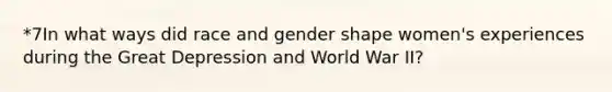 *7In what ways did race and gender shape women's experiences during the Great Depression and World War II?