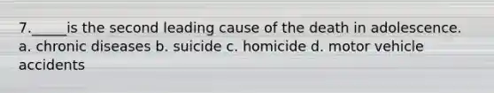 7._____is the second leading cause of the death in adolescence. a. chronic diseases b. suicide c. homicide d. motor vehicle accidents