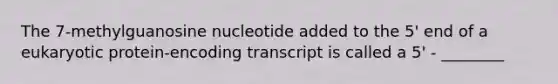 The 7-methylguanosine nucleotide added to the 5' end of a eukaryotic protein-encoding transcript is called a 5' - ________