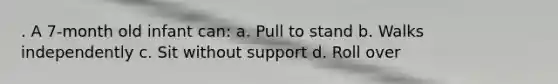 . A 7-month old infant can: a. Pull to stand b. Walks independently c. Sit without support d. Roll over